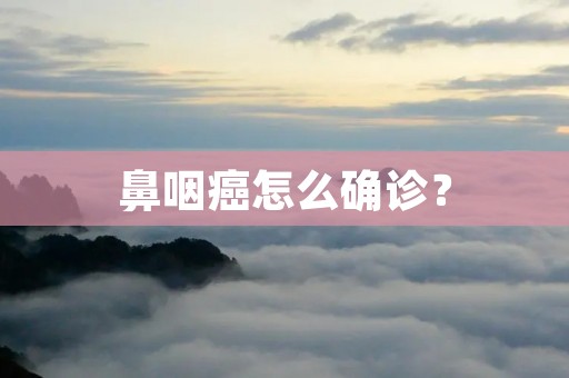 鼻咽癌怎么确诊？