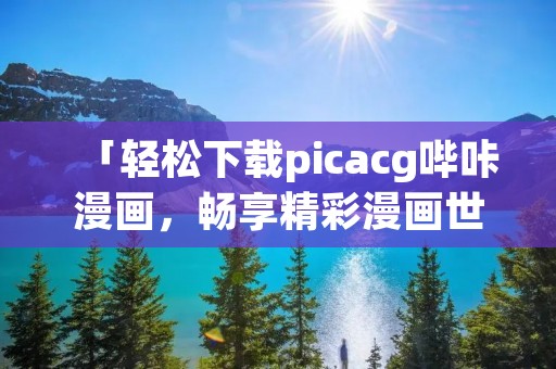 「轻松下载picacg哔咔漫画,畅享精彩漫画世界」 「轻松下载picacg哔咔漫画,畅享精彩漫画世界」