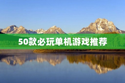 50款必玩单机游戏推荐：让你的游戏时间更加充实有趣