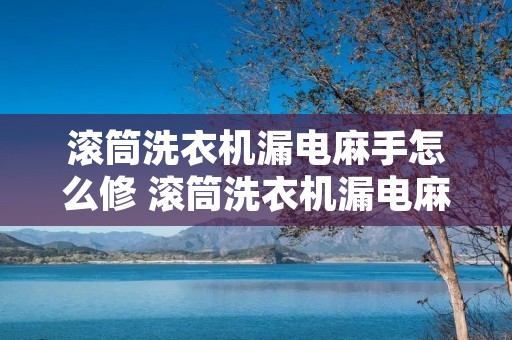 滚筒洗衣机漏电麻手怎么修 滚筒洗衣机漏电麻手正常吗 滚筒洗衣机漏电麻手怎么修 滚筒洗衣机漏电麻手正常吗
