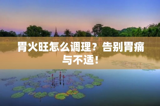 胃火旺怎么调理？告别胃痛与不适！