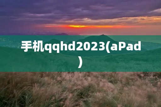 手机qqhd2023(aPad)：高清大屏，畅享智能生活