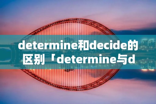 determine和decide的区别「determine与decide的区别」