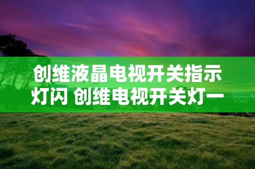 创维液晶电视开关指示灯闪 创维电视开关灯一直闪