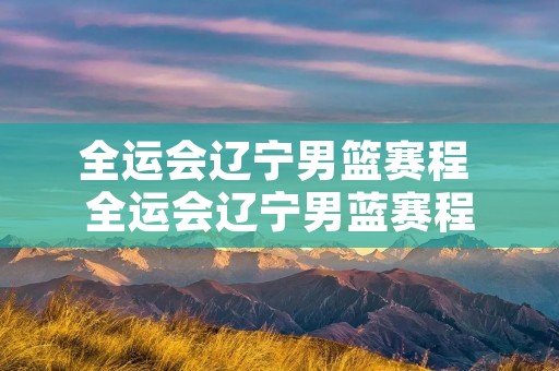 全运会辽宁男篮赛程 全运会辽宁男蓝赛程