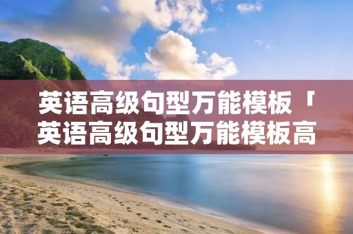 英语高级句型万能模板「英语高级句型万能模板高考」