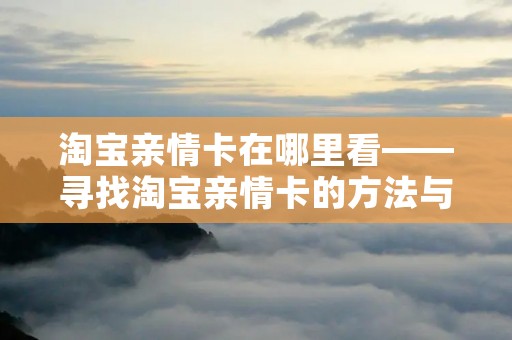 淘宝亲情卡在哪里看——寻找淘宝亲情卡的方法与技巧