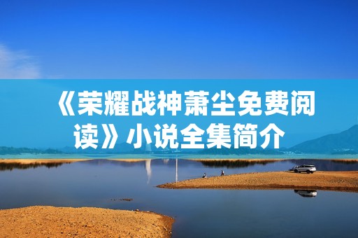 《荣耀战神萧尘免费阅读》小说全集简介