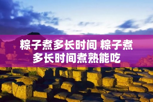 粽子煮多长时间 粽子煮多长时间煮熟能吃 粽子煮多长时间 粽子煮多长时间煮熟能吃
