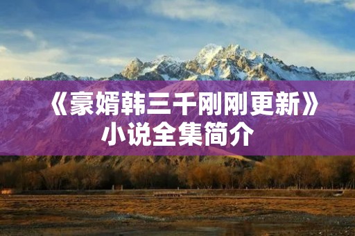 《豪婿韩三千刚刚更新》小说全集简介