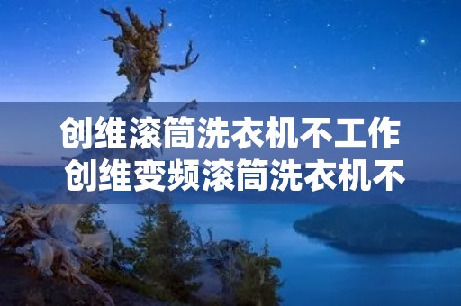 创维滚筒洗衣机不工作 创维变频滚筒洗衣机不转