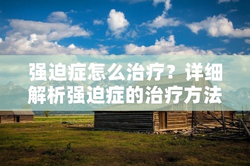 强迫症怎么治疗？详细解析强迫症的治疗方法及其效果