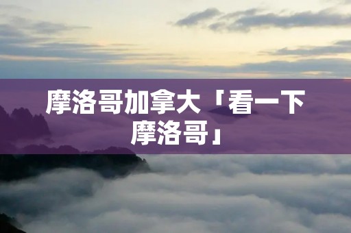 摩洛哥加拿大「看一下摩洛哥」