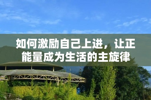 如何激励自己上进,让正能量成为生活的主旋律
