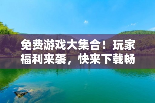 免费游戏大**！玩家福利来袭，快来下载畅玩吧！