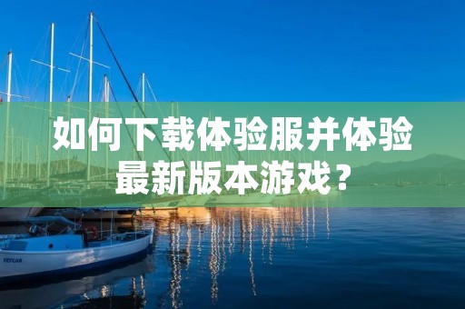 如何下载体验服并体验最新版本游戏? 如何下载体验服并体验最新版本游戏?