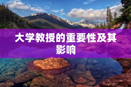 大学教授的重要性及其影响 大学教授的重要性及其影响