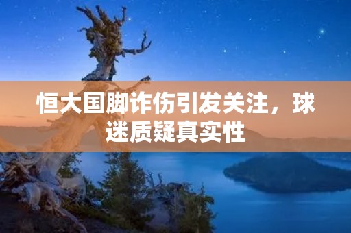 恒大国脚诈伤引发关注，球迷质疑真实性