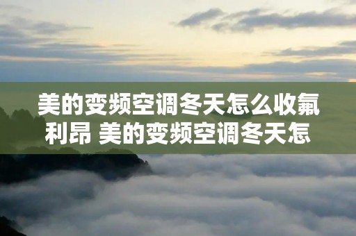 美的变频空调冬天怎么收氟利昂 美的变频空调冬天怎么收氟利昂机油