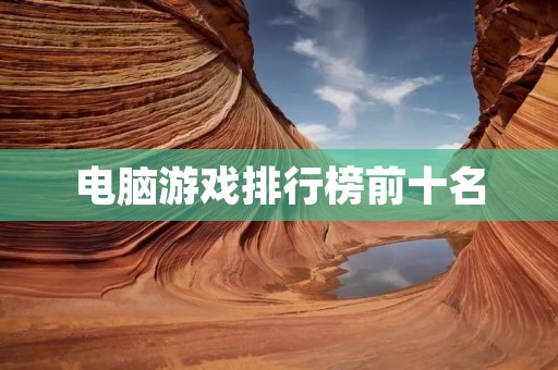 电脑游戏排行榜前十名:畅销游戏大盘点,你玩过几款? 电脑游戏排行榜前十名:畅销游戏大盘点,你玩过几款?