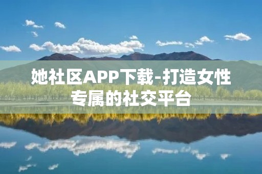 她社区APP下载-打造女性专属的社交平台