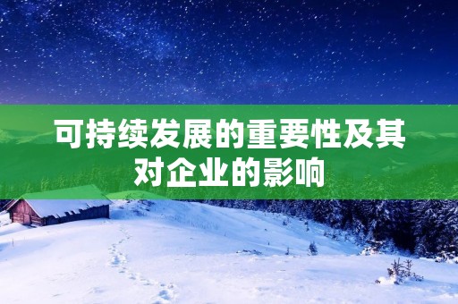 可持续发展的重要性及其对企业的影响 可持续发展的重要性及其对企业的影响