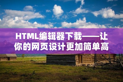 HTML编辑器下载——让你的网页设计更加简单高效 HTML编辑器下载——让你的网页设计更加简单高效