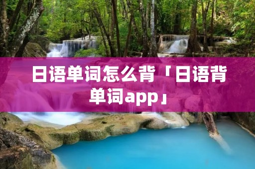 日语单词怎么背「日语背单词app」 日语单词怎么背「日语背单词app」