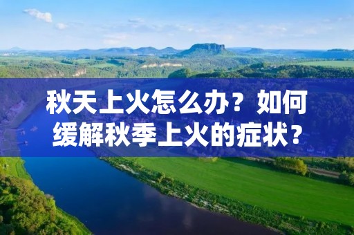秋天上火怎么办？如何缓解秋季上火的症状？