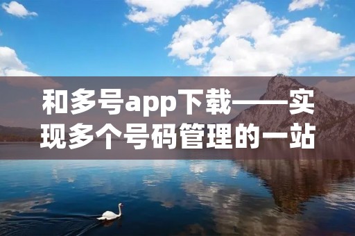 和多号app下载——实现多个号码管理的一站式解决方案 和多号app下载——实现多个号码管理的一站式解决方案