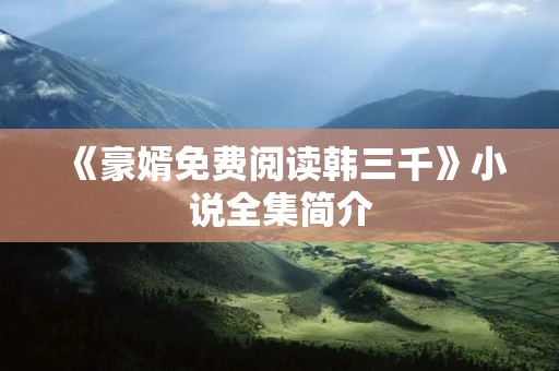 《豪婿免费阅读韩三千》小说全集简介