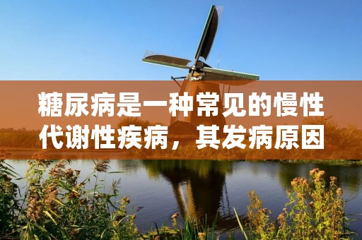 糖尿病是一种常见的慢性代谢性疾病，其发病原因十分复杂。本文将从多个方面详细描述导致糖尿病的因素，以帮助读者更好地了解该疾病。