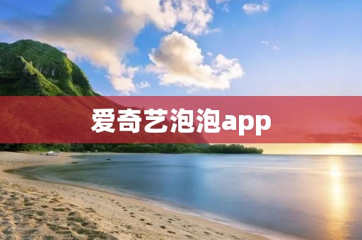 爱奇艺泡泡app:带你畅享全新社交娱乐体验 爱奇艺泡泡app:带你畅享全新社交娱乐体验