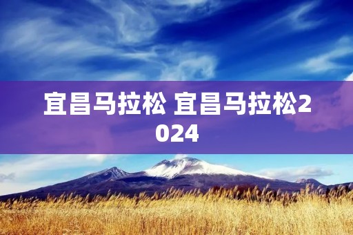 宜昌马拉松 宜昌马拉松2024 宜昌马拉松 宜昌马拉松2024
