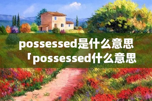 possessed是什么意思「possessed什么意思中文」