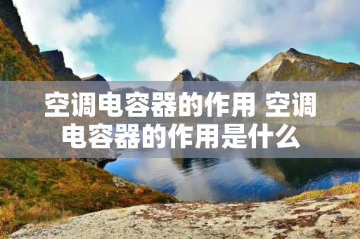 空调电容器的作用 空调电容器的作用是什么 空调电容器的作用 空调电容器的作用是什么