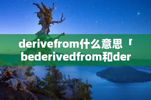 derivefrom什么意思「bederivedfrom和derivefrom」