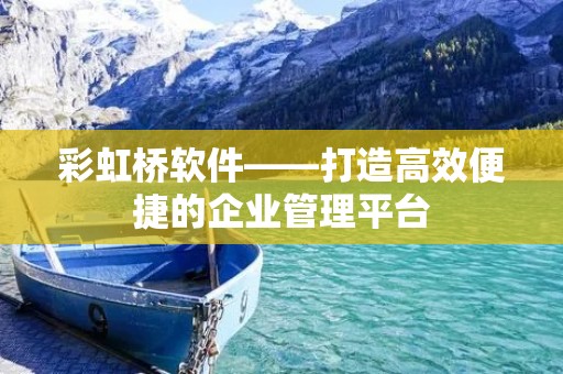 彩虹桥软件——打造高效便捷的企业管理平台