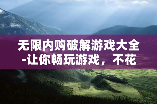 无限内购破解游戏大全-让你畅玩游戏,不花一分钱!