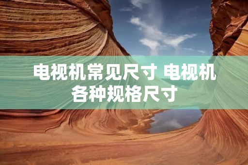 电视机常见尺寸 电视机各种规格尺寸 电视机常见尺寸 电视机各种规格尺寸