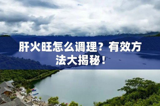 肝火旺怎么调理？有效方法大揭秘！