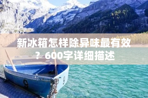 新冰箱怎样除异味最有效?600字详细描述 新冰箱怎样除异味最有效?600字详细描述