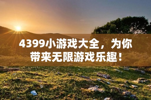 4399小游戏大全,为你带来无限游戏乐趣! 4399小游戏大全,为你带来无限游戏乐趣!