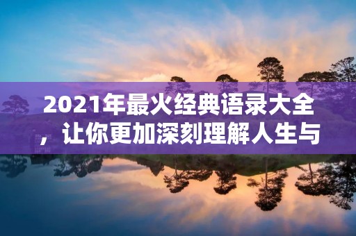 2021年最火经典语录大全,让你更加深刻理解人生与世界
