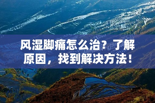 风湿脚痛怎么治？了解原因，找到解决方法！