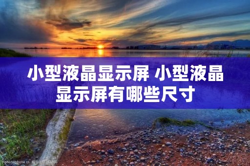 小型液晶显示屏 小型液晶显示屏有哪些尺寸 小型液晶显示屏 小型液晶显示屏有哪些尺寸