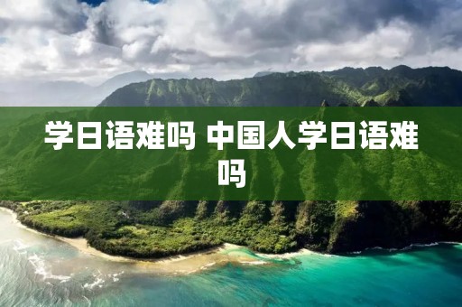 学日语难吗 中国人学日语难吗
