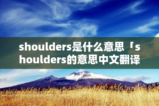 shoulders是什么意思「shoulders的意思中文翻译」 shoulders是什么意思「shoulders的意思中文翻译」