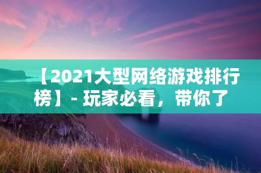 【2021大型网络游戏排行榜】- 玩家必看，带你了解最新热门游戏！
