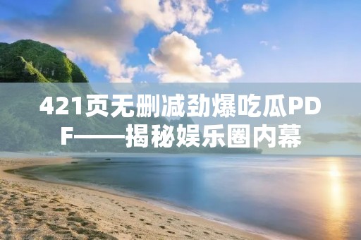421页无删减劲爆吃瓜PDF——揭秘娱乐圈内幕
